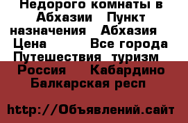 Недорого комнаты в Абхазии › Пункт назначения ­ Абхазия  › Цена ­ 300 - Все города Путешествия, туризм » Россия   . Кабардино-Балкарская респ.